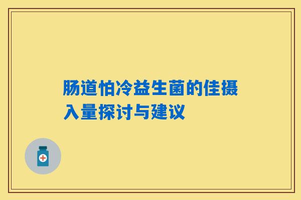 肠道怕冷益生菌的佳摄入量探讨与建议 肠道怕冷益生菌的佳摄入量探讨与建议
