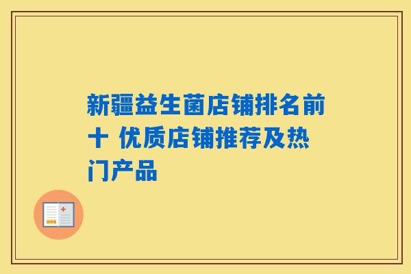 新疆益生菌店铺排名前十 优质店铺推荐及热门产品