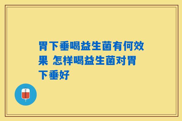 胃下垂喝益生菌有何效果 怎样喝益生菌对胃下垂好 胃下垂喝益生菌有何效果 怎样喝益生菌对胃下垂好