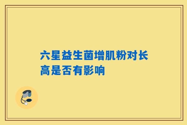 六星益生菌增肌粉对长高是否有影响