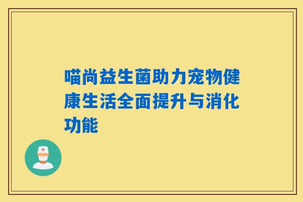 喵尚益生菌助力宠物健康生活全面提升与消化功能