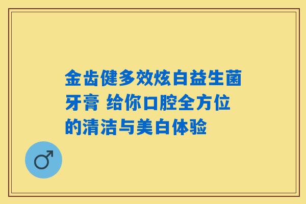 金齿健多效炫白益生菌牙膏 给你口腔全方位的清洁与美白体验