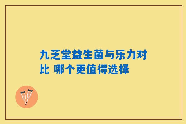九芝堂益生菌与乐力对比 哪个更值得选择