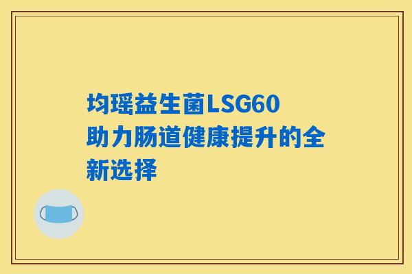 均瑶益生菌LSG60助力肠道健康提升的全新选择