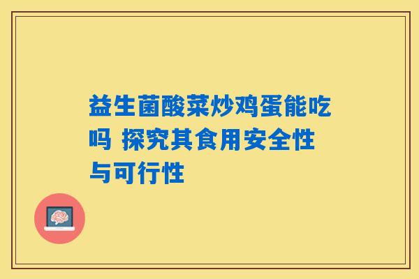 益生菌酸菜炒鸡蛋能吃吗 探究其食用安全性与可行性