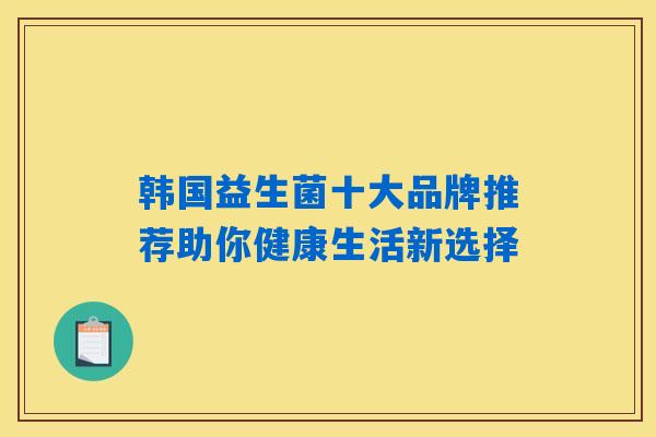 韩国益生菌十大品牌推荐助你健康生活新选择 韩国益生菌十大品牌推荐助你健康生活新选择