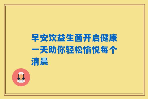 早安饮益生菌开启健康一天助你轻松愉悦每个清晨 早安饮益生菌开启健康一天助你轻松愉悦每个清晨
