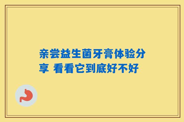 亲尝益生菌牙膏体验分享 看看它到底好不好 亲尝益生菌牙膏体验分享 看看它到底好不好