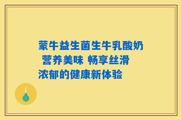 蒙牛益生菌生牛乳酸奶 营养美味 畅享丝滑浓郁的健康新体验