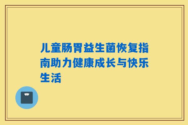 儿童肠胃益生菌恢复指南助力健康成长与快乐生活