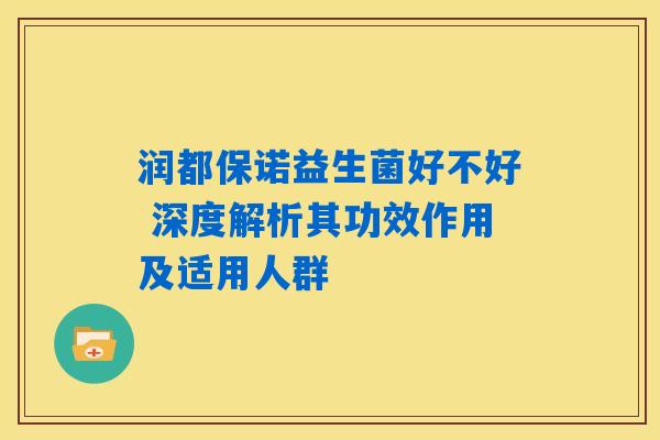 润都保诺益生菌好不好 深度解析其功效作用及适用人群