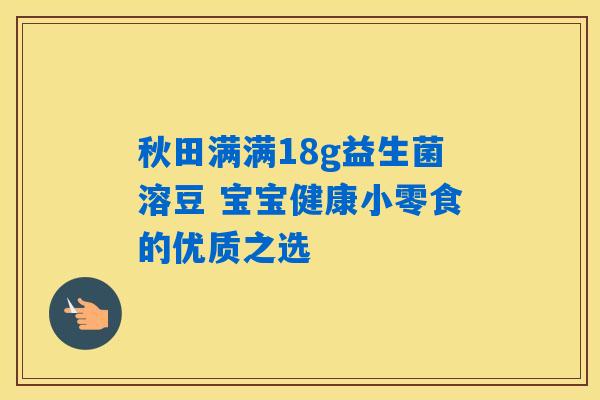 秋田满满18g益生菌溶豆 宝宝健康小零食的优质之选