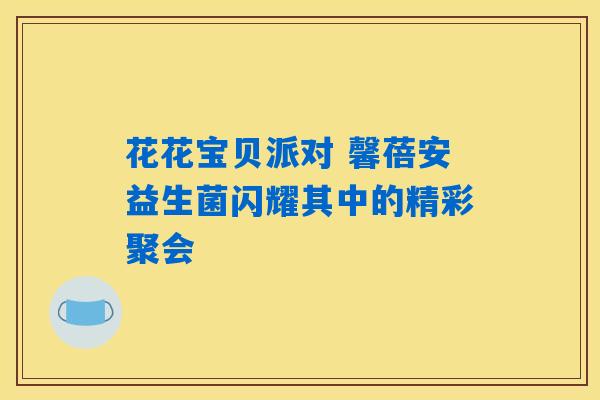 花花宝贝派对 馨蓓安益生菌闪耀其中的精彩聚会