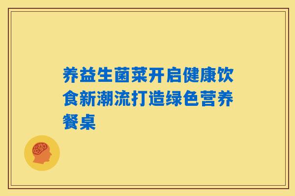 养益生菌菜开启健康饮食新潮流打造绿色营养餐桌 养益生菌菜开启健康饮食新潮流打造绿色营养餐桌