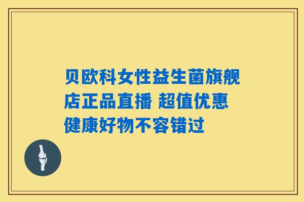贝欧科女性益生菌旗舰店正品直播 超值优惠健康好物不容错过 贝欧科女性益生菌旗舰店正品直播 超值优惠健康好物不容错过