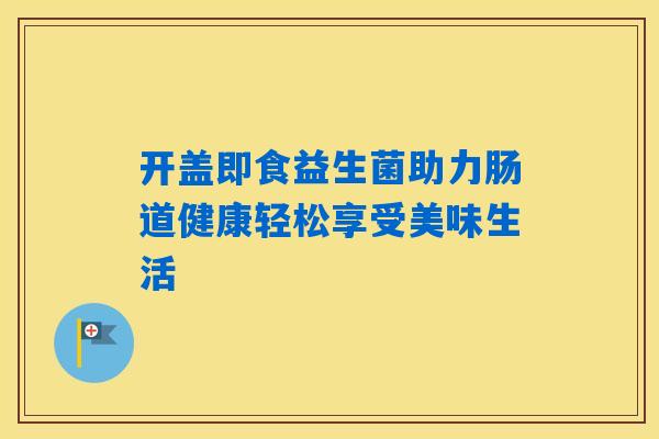 开盖即食益生菌助力肠道健康轻松享受美味生活