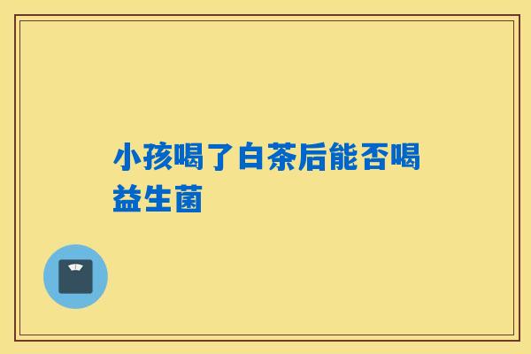 小孩喝了白茶后能否喝益生菌