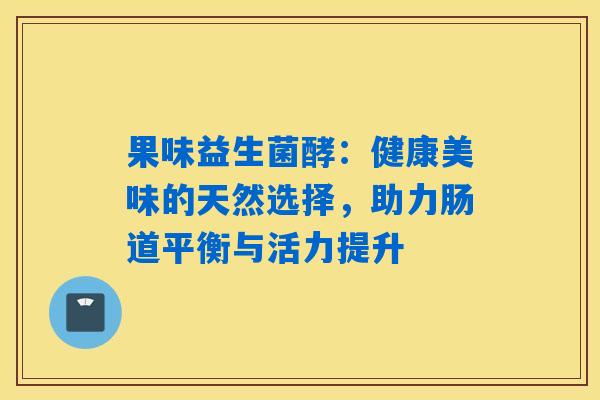 果味益生菌酵：健康美味的天然选择，助力肠道平衡与活力提升