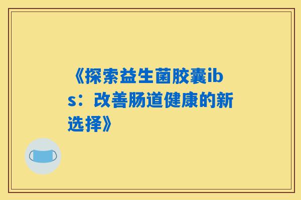 《探索益生菌胶囊ibs:改善肠道健康的新选择》 《探索益生菌胶囊ibs:改善肠道健康的新选择》