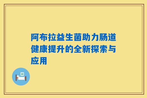 阿布拉益生菌助力肠道健康提升的全新探索与应用