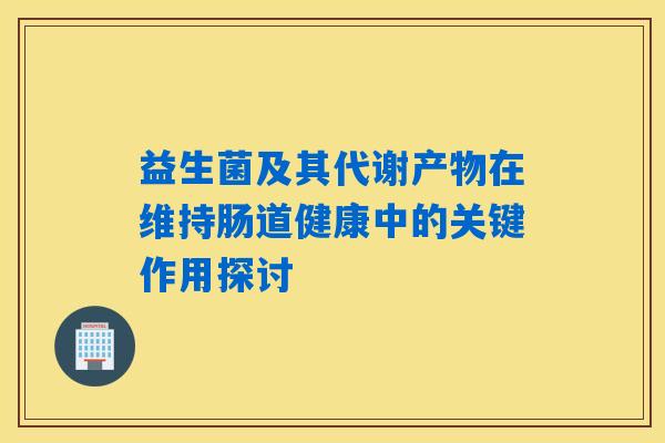 益生菌及其代谢产物在维持肠道健康中的关键作用探讨