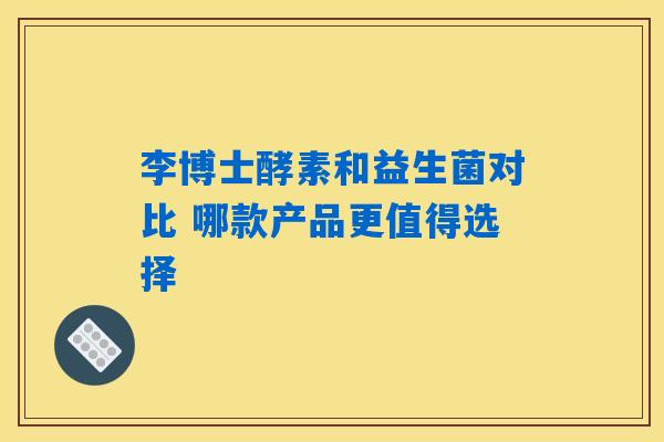 李博士酵素和益生菌对比 哪款产品更值得选择