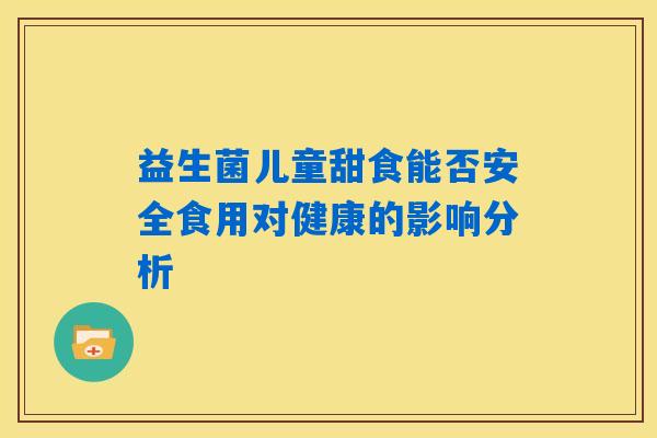 益生菌儿童甜食能否安全食用对健康的影响分析 益生菌儿童甜食能否安全食用对健康的影响分析