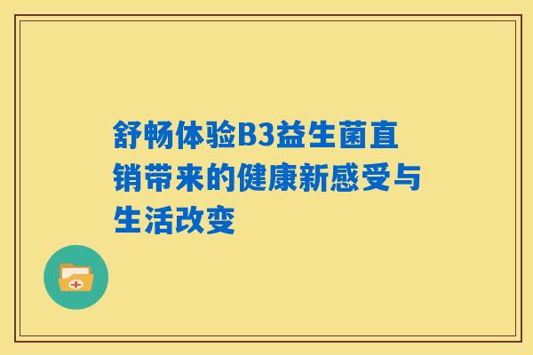舒畅体验B3益生菌直销带来的健康新感受与生活改变