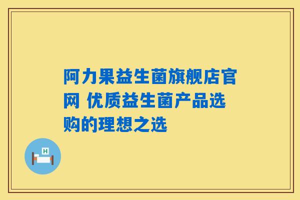 阿力果益生菌旗舰店官网 优质益生菌产品选购的理想之选