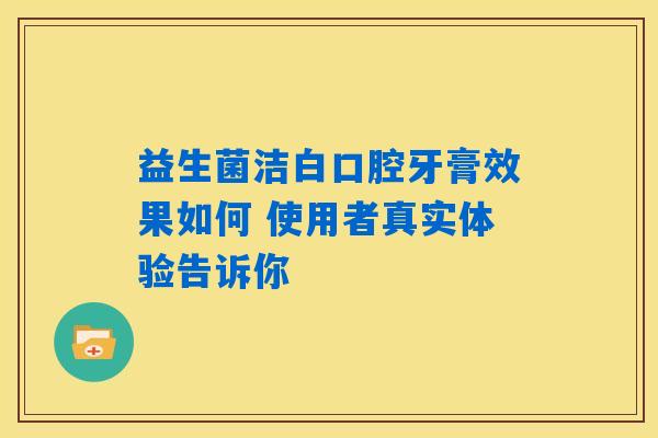 益生菌洁白口腔牙膏效果如何 使用者真实体验告诉你