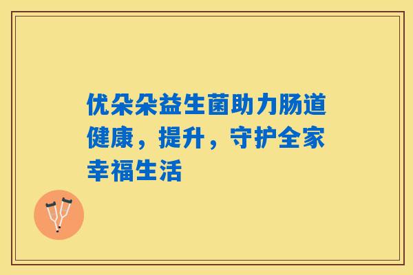 优朵朵益生菌助力肠道健康,提升,守护全家幸福生活 优朵朵益生菌助力肠道健康,提升,守护全家幸福生活