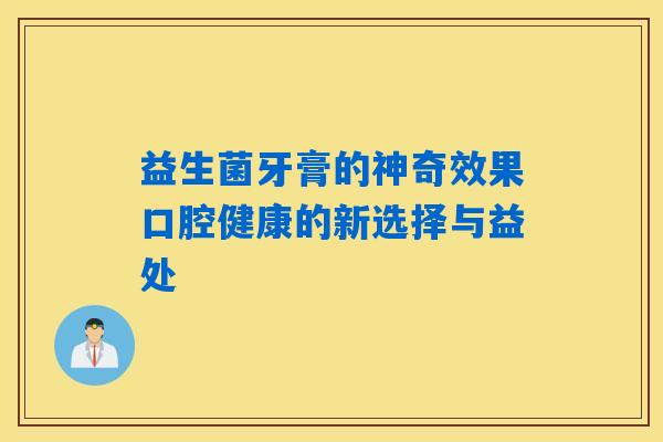 益生菌牙膏的神奇效果口腔健康的新选择与益处