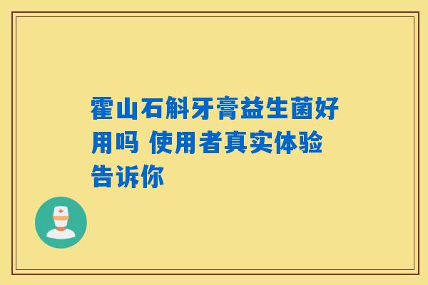 霍山石斛牙膏益生菌好用吗 使用者真实体验告诉你