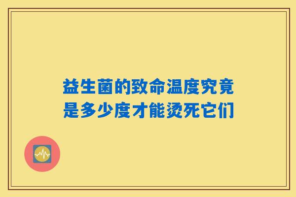 益生菌的致命温度究竟是多少度才能烫死它们 益生菌的致命温度究竟是多少度才能烫死它们
