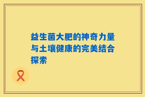 益生菌大肥的神奇力量与土壤健康的完美结合探索