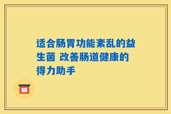 适合肠胃功能紊乱的益生菌 改善肠道健康的得力助手 适合肠胃功能紊乱的益生菌 改善肠道健康的得力助手