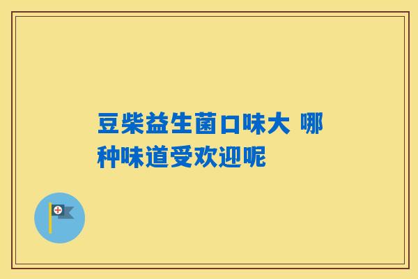 豆柴益生菌口味大 哪种味道受欢迎呢 豆柴益生菌口味大 哪种味道受欢迎呢