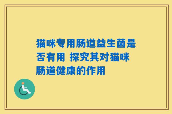 猫咪专用肠道益生菌是否有用 探究其对猫咪肠道健康的作用