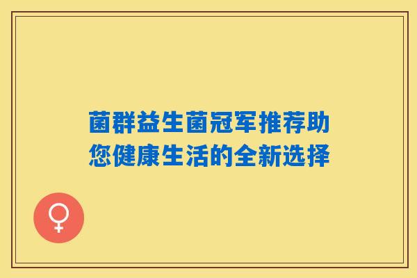 菌群益生菌冠军推荐助您健康生活的全新选择 菌群益生菌冠军推荐助您健康生活的全新选择
