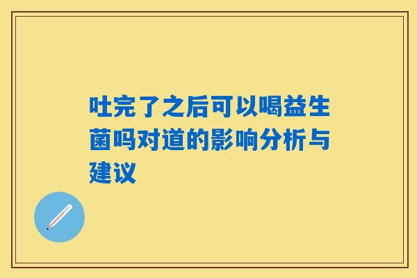 吐完了之后可以喝益生菌吗对道的影响分析与建议 吐完了之后可以喝益生菌吗对道的影响分析与建议