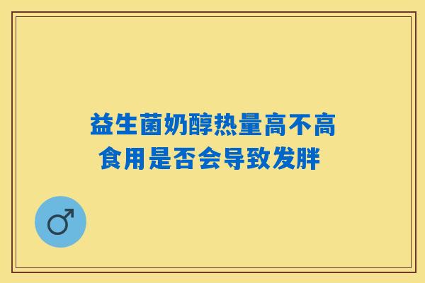 益生菌奶醇热量高不高 食用是否会导致发胖 益生菌奶醇热量高不高 食用是否会导致发胖