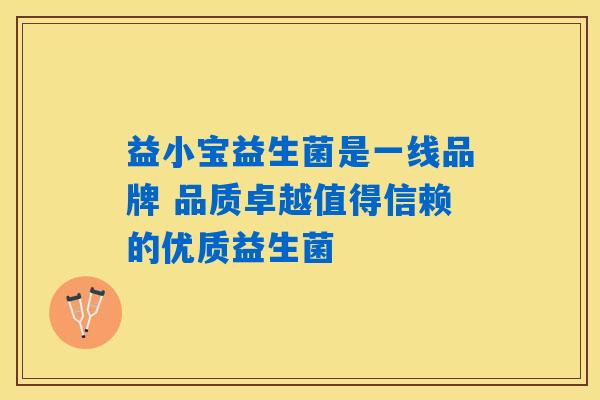 益小宝益生菌是一线品牌 品质卓越值得信赖的优质益生菌 益小宝益生菌是一线品牌 品质卓越值得信赖的优质益生菌