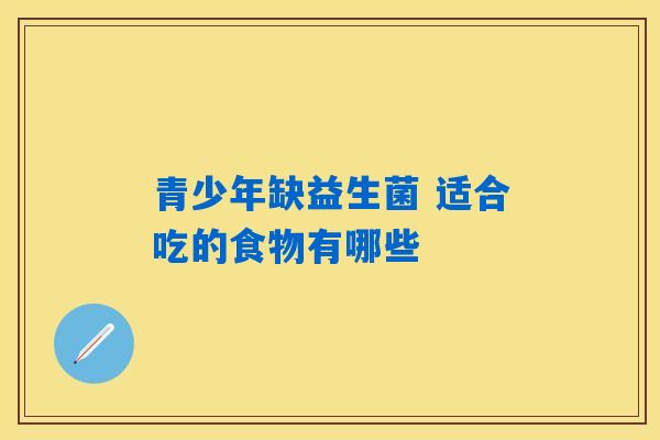 青少年缺益生菌 适合吃的食物有哪些 青少年缺益生菌 适合吃的食物有哪些