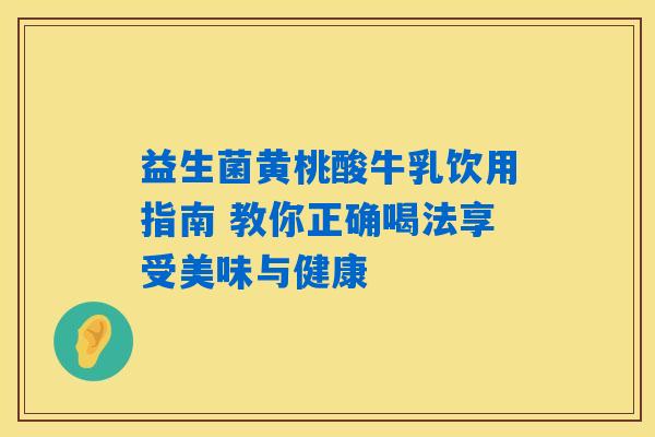 益生菌黄桃酸牛乳饮用指南 教你正确喝法享受美味与健康 益生菌黄桃酸牛乳饮用指南 教你正确喝法享受美味与健康