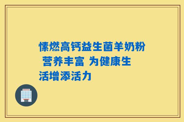 愫燃高钙益生菌羊奶粉 营养丰富 为健康生活增添活力