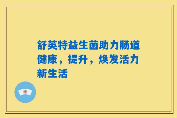 舒英特益生菌助力肠道健康,提升,焕发活力新生活 舒英特益生菌助力肠道健康,提升,焕发活力新生活