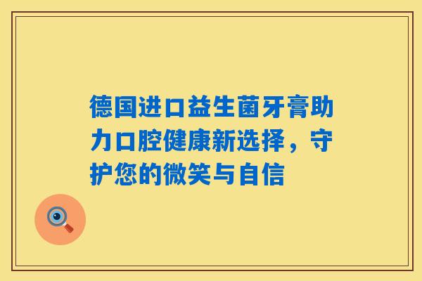 德国进口益生菌牙膏助力口腔健康新选择,守护您的微笑与自信 德国进口益生菌牙膏助力口腔健康新选择,守护您的微笑与自信