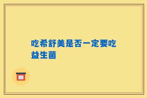 吃希舒美是否一定要吃益生菌 吃希舒美是否一定要吃益生菌