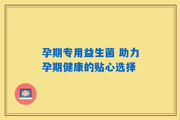 孕期专用益生菌 助力孕期健康的贴心选择