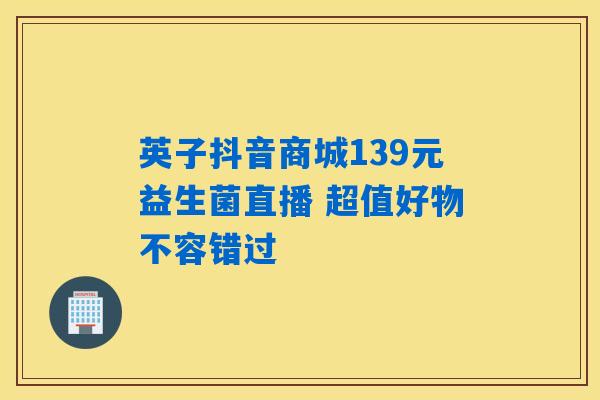 英子抖音商城139元益生菌直播 超值好物不容错过